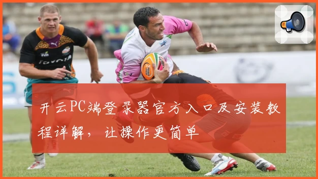 开云PC端登录器官方入口及安装教程详解，让操作更简单