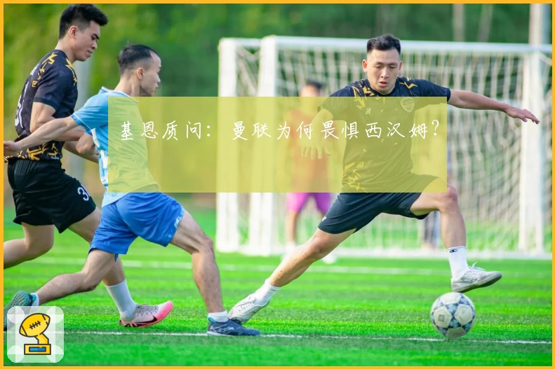 基恩质问：曼联为何畏惧西汉姆？