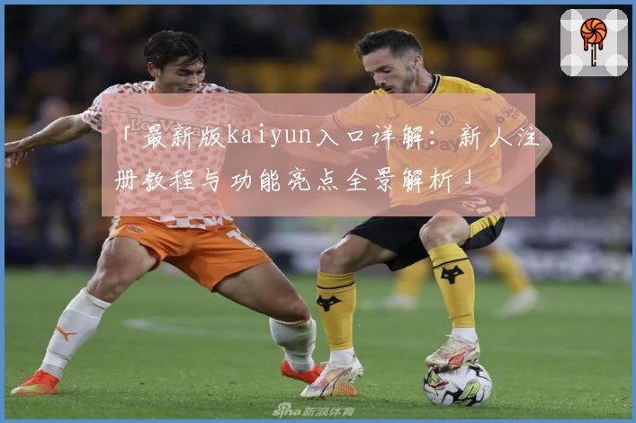 「最新版kaiyun入口详解：新人注册教程与功能亮点全景解析」
