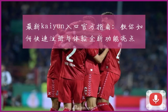 最新kaiyun入口官方指南：教你如何快速注册与体验全新功能亮点