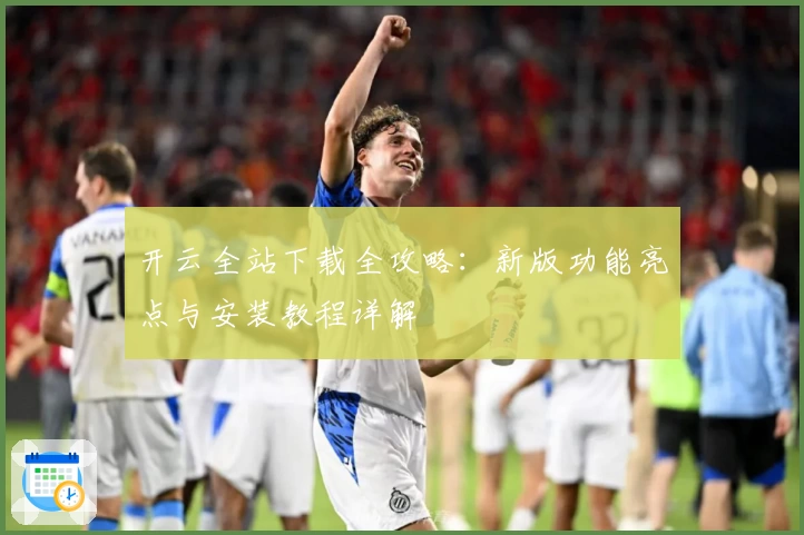 开云全站下载全攻略：新版功能亮点与安装教程详解