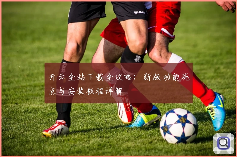 开云全站下载全攻略：新版功能亮点与安装教程详解