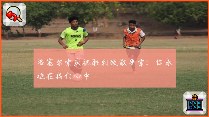 洛塞尔索庆祝胜利致敬鲁索：你永远在我们心中