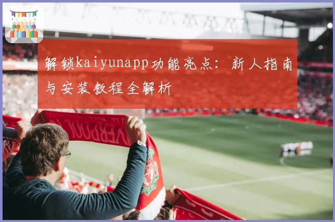 解锁kaiyunapp功能亮点:新人指南与安装教程全解析
