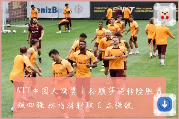 WTT中国大满贯|孙颖莎逆转险胜晋级四强 林诗栋轻取日本强敌