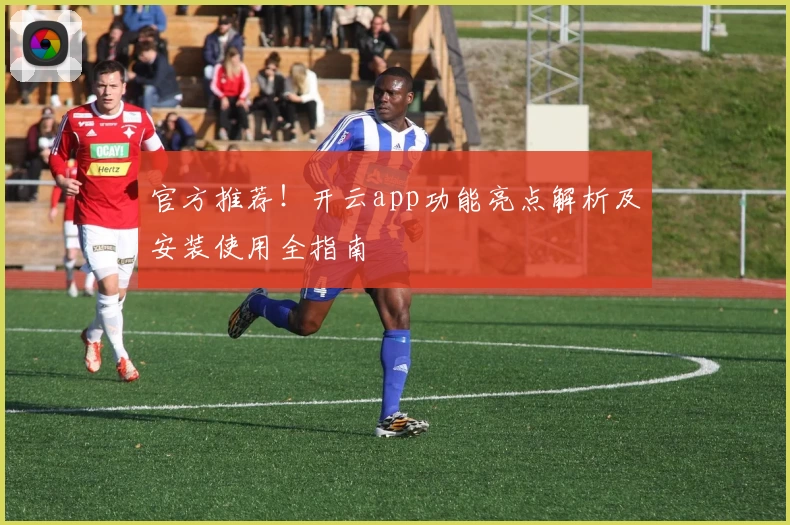 官方推荐！开云app功能亮点解析及安装使用全指南