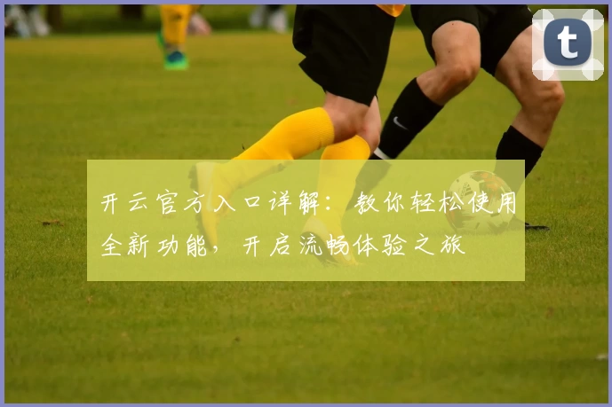 开云官方入口详解:教你轻松使用全新功能,开启流畅体验之旅