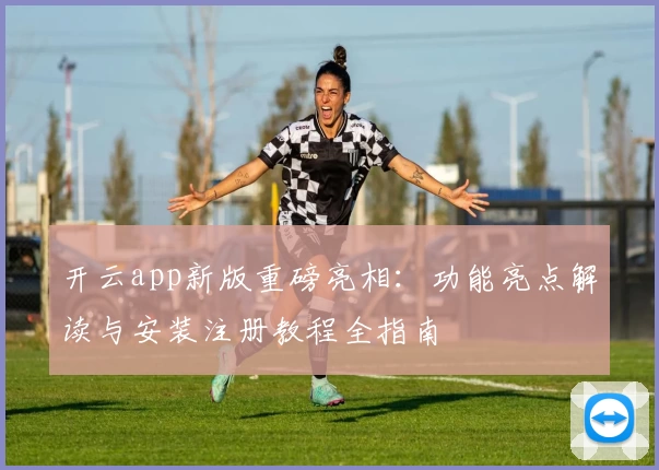 开云app新版重磅亮相：功能亮点解读与安装注册教程全指南