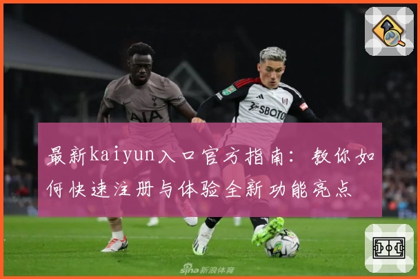 最新kaiyun入口官方指南：教你如何快速注册与体验全新功能亮点