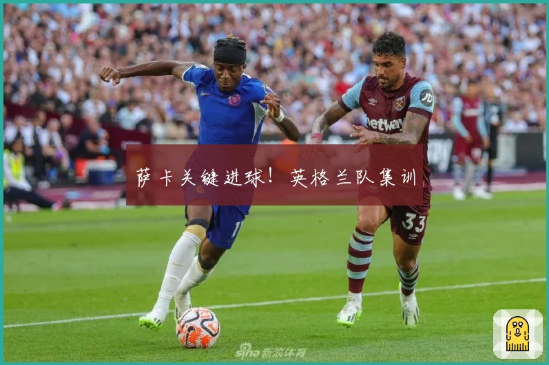 萨卡关键进球！英格兰队集训