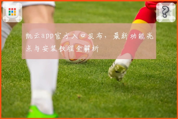 凯云app官方入口发布，最新功能亮点与安装教程全解析