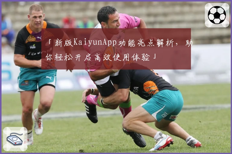 「新版KaiyunApp功能亮点解析，助你轻松开启高效使用体验」
