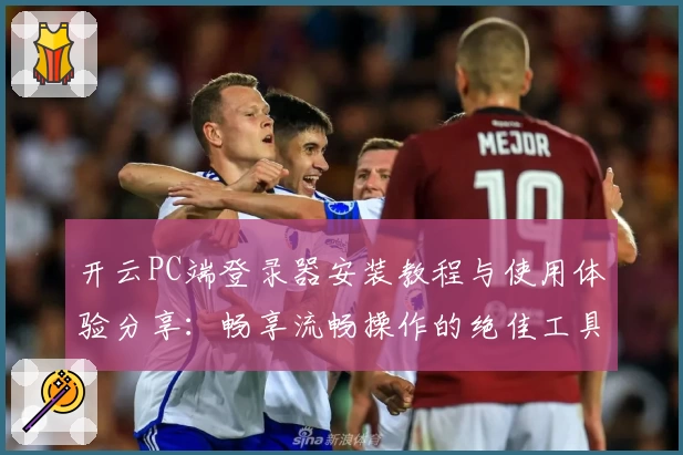开云PC端登录器安装教程与使用体验分享：畅享流畅操作的绝佳工具