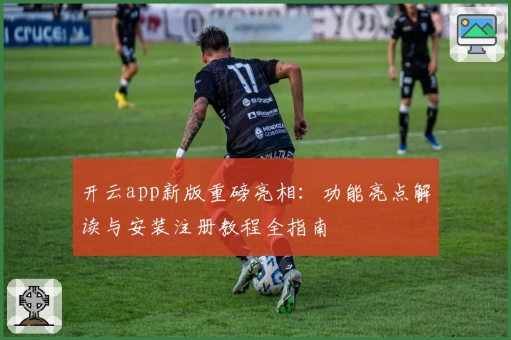 开云app新版重磅亮相：功能亮点解读与安装注册教程全指南