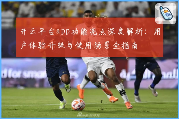 开云平台app功能亮点深度解析：用户体验升级与使用场景全指南