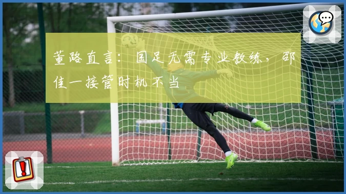 董路直言：国足无需专业教练，邵佳一接管时机不当