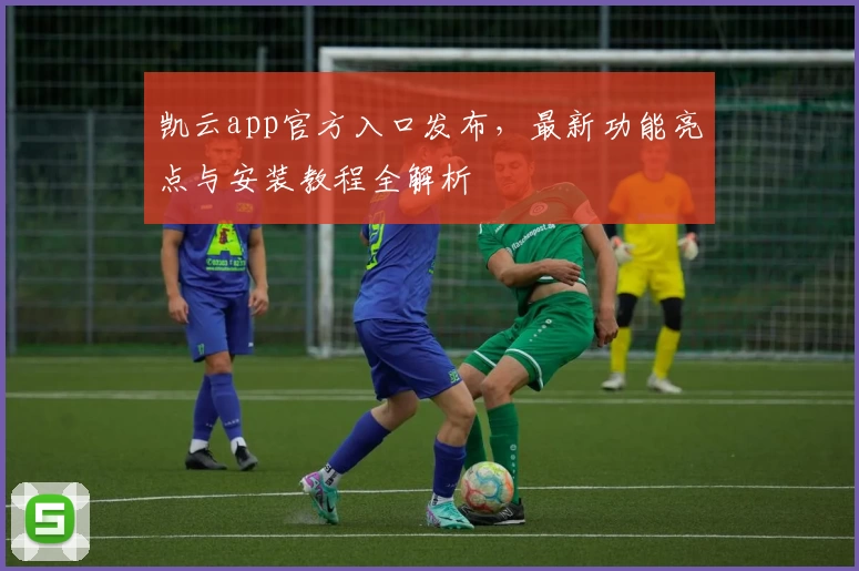 凯云app官方入口发布，最新功能亮点与安装教程全解析