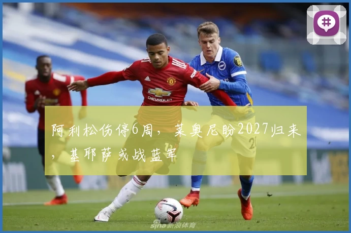 阿利松伤停6周,莱奥尼盼2027归来,基耶萨或战蓝军