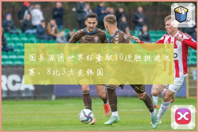 国乒混团世界杯豪取10连胜挺进决赛，8比3力克韩国