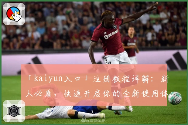 「kaiyun入口」注册教程详解：新人必看，快速开启你的全新使用体验！
