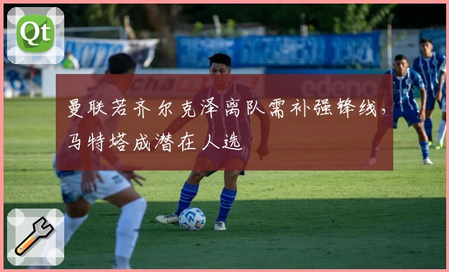 曼联若齐尔克泽离队需补强锋线，马特塔成潜在人选