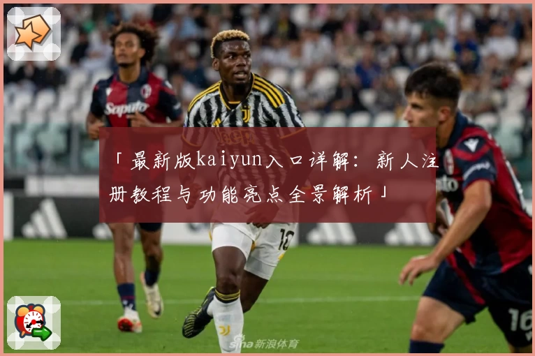 「最新版kaiyun入口详解：新人注册教程与功能亮点全景解析」