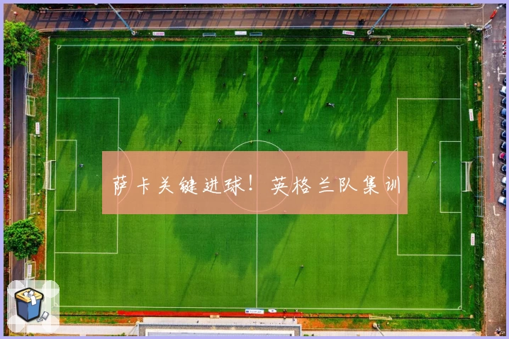 萨卡关键进球！英格兰队集训