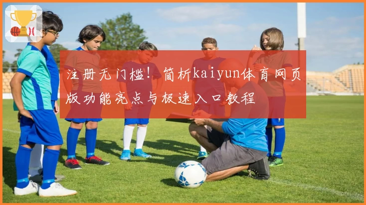 注册无门槛！简析kaiyun体育网页版功能亮点与极速入口教程