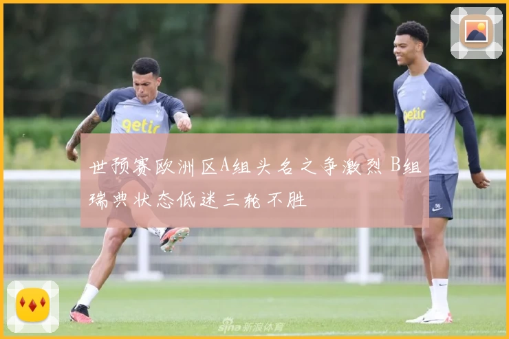 世预赛欧洲区A组头名之争激烈 B组瑞典状态低迷三轮不胜