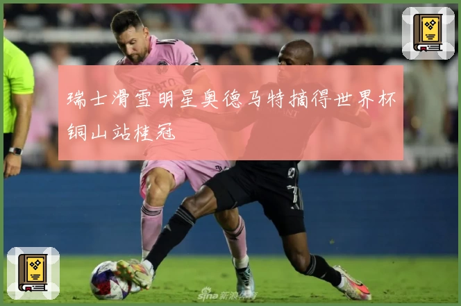 瑞士滑雪明星奥德马特摘得世界杯铜山站桂冠