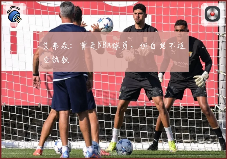 艾弗森：曾是NBA球员，但自觉不适合执教