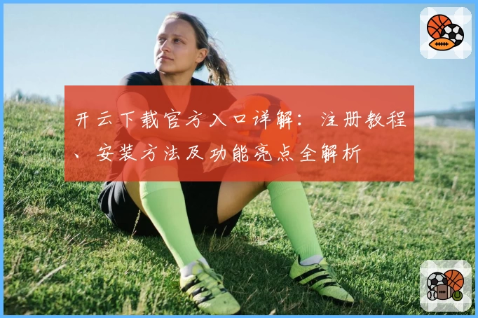开云下载官方入口详解：注册教程、安装方法及功能亮点全解析