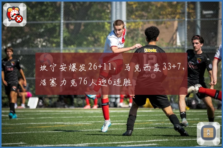 坎宁安爆发26+11，马克西轰33+7，活塞力克76人迎6连胜