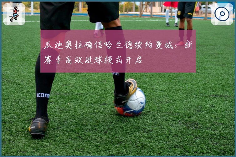 瓜迪奥拉确信哈兰德续约曼城,新赛季高效进球模式开启