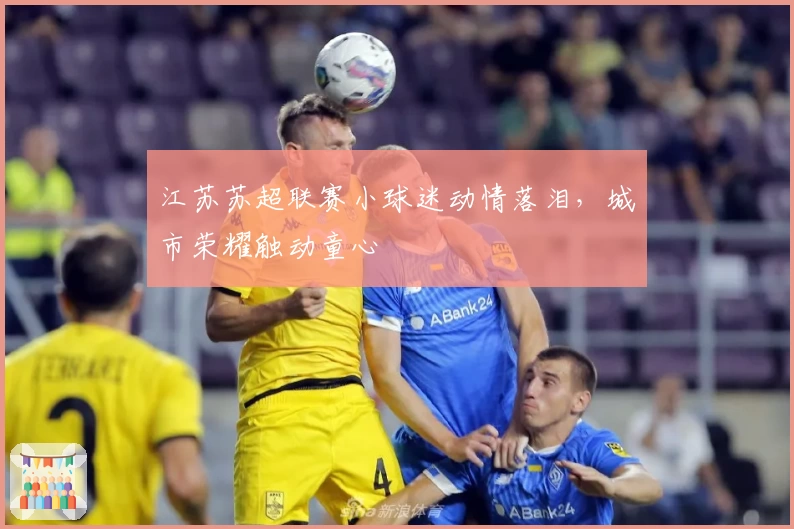 江苏苏超联赛小球迷动情落泪，城市荣耀触动童心