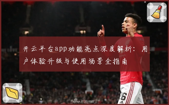 开云平台app功能亮点深度解析：用户体验升级与使用场景全指南