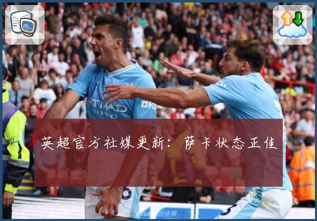 英超官方社媒更新：萨卡状态正佳
