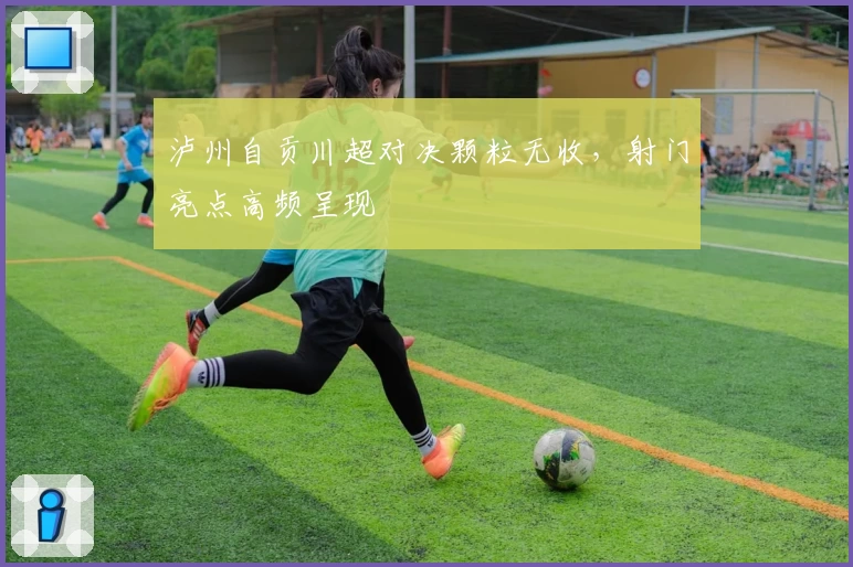 泸州自贡川超对决颗粒无收，射门亮点高频呈现