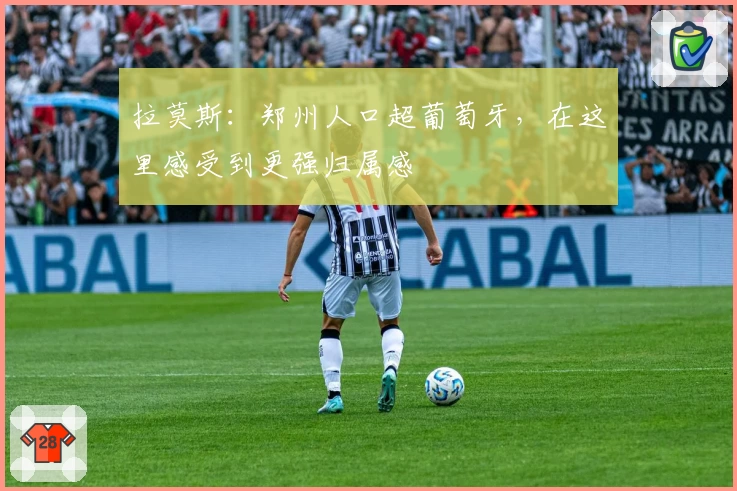 拉莫斯：郑州人口超葡萄牙，在这里感受到更强归属感