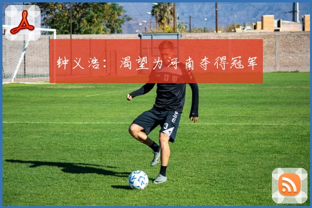 钟义浩：渴望为河南夺得冠军