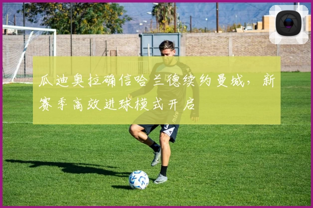 瓜迪奥拉确信哈兰德续约曼城,新赛季高效进球模式开启