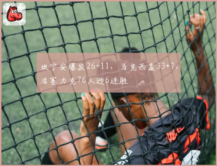 坎宁安爆发26+11，马克西轰33+7，活塞力克76人迎6连胜