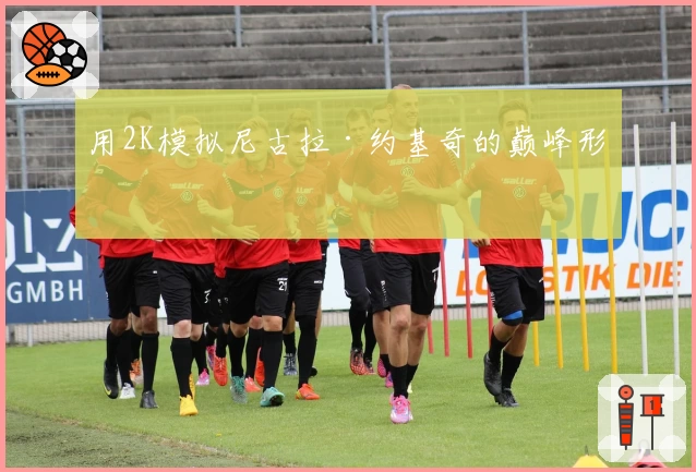 用2K模拟尼古拉·约基奇的巅峰形态